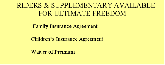 Text Box:     RIDERS & SUPPLEMENTARY AVAILABLE FOR ULTIMATE FREEDOM

                         Family Insurance Agreement
 
                    Children�s Insurance Agreement
       
                    Waiver of Premium

